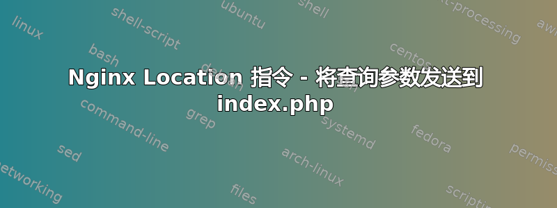 Nginx Location 指令 - 将查询参数发送到 index.php