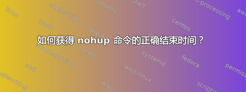 如何获得 nohup 命令的正确结束时间？