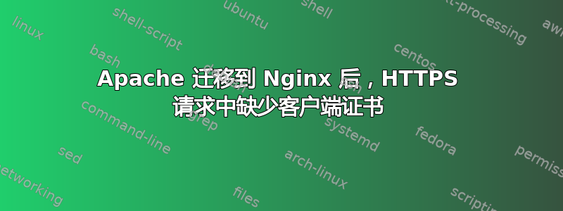 Apache 迁移到 Nginx 后，HTTPS 请求中缺少客户端证书