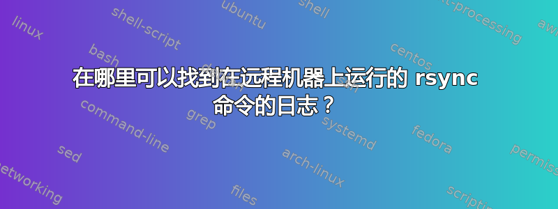 在哪里可以找到在远程机器上运行的 rsync 命令的日志？