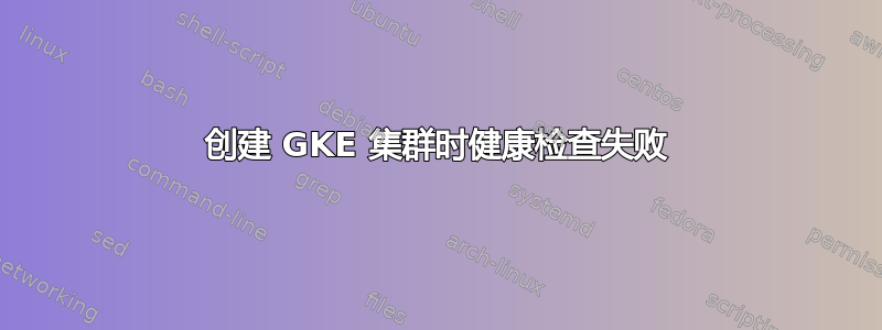 创建 GKE 集群时健康检查失败