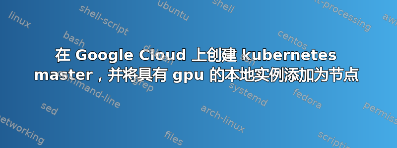 在 Google Cloud 上创建 kubernetes master，并将具有 gpu 的本地实例添加为节点