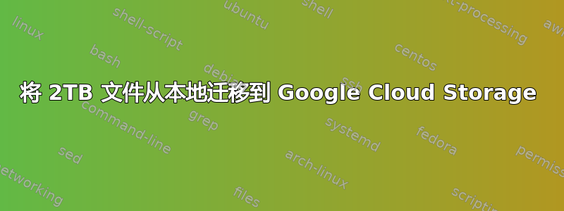 将 2TB 文件从本地迁移到 Google Cloud Storage