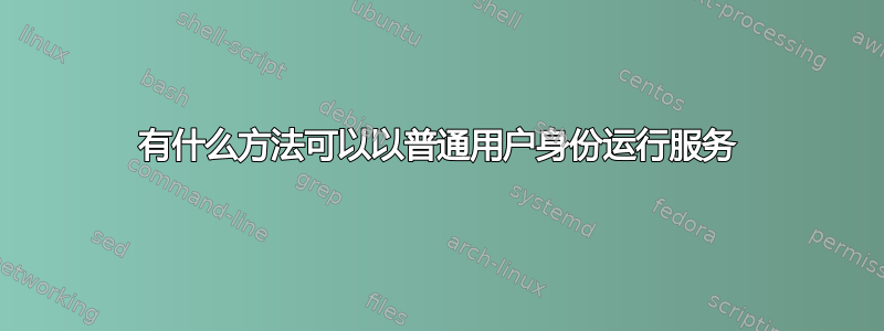 有什么方法可以以普通用户身份运行服务