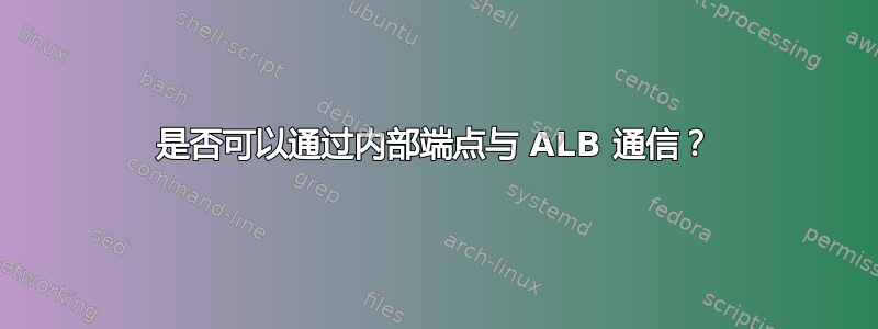 是否可以通过内部端点与 ALB 通信？