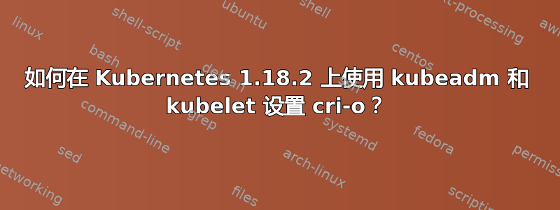 如何在 Kubernetes 1.18.2 上使用 kubeadm 和 kubelet 设置 cri-o？