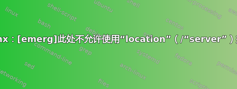 nginx：[emerg]此处不允许使用“location”（/“server”）指令