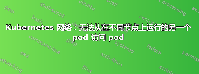 Kubernetes 网络：无法从在不同节点上运行的另一个 pod 访问 pod