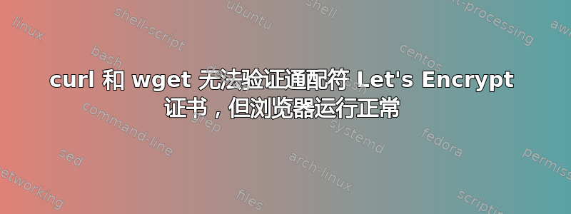 curl 和 wget 无法验证通配符 Let's Encrypt 证书，但浏览器运行正常