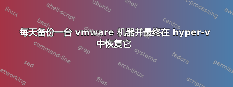 每天备份一台 vmware 机器并最终在 hyper-v 中恢复它 