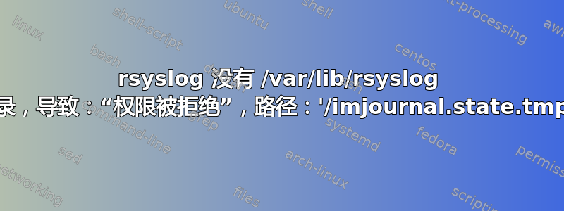 rsyslog 没有 /var/lib/rsyslog 目录，导致：“权限被拒绝”，路径：'/imjournal.state.tmp”