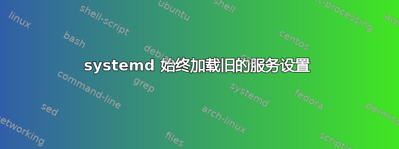 systemd 始终加载旧的服务设置