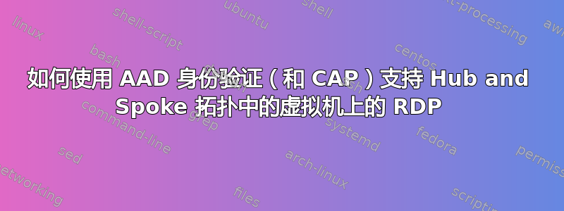 如何使用 AAD 身份验证（和 CAP）支持 Hub and Spoke 拓扑中的虚拟机上的 RDP