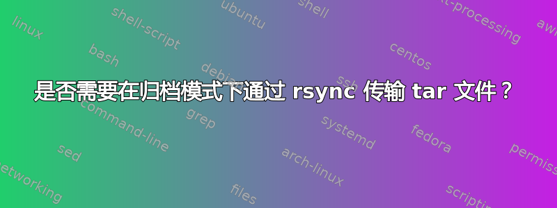 是否需要在归档模式下通过 rsync 传输 tar 文件？