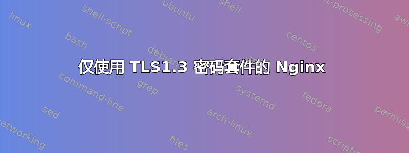 仅使用 TLS1.3 密码套件的 Nginx