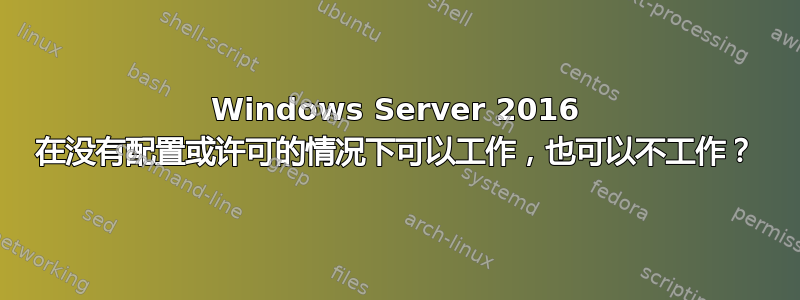 Windows Server 2016 在没有配置或许可的情况下可以工作，也可以不工作？