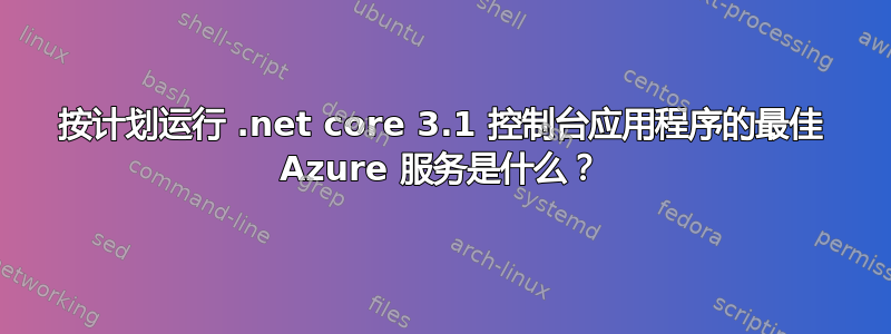 按计划运行 .net core 3.1 控制台应用程序的最佳 Azure 服务是什么？