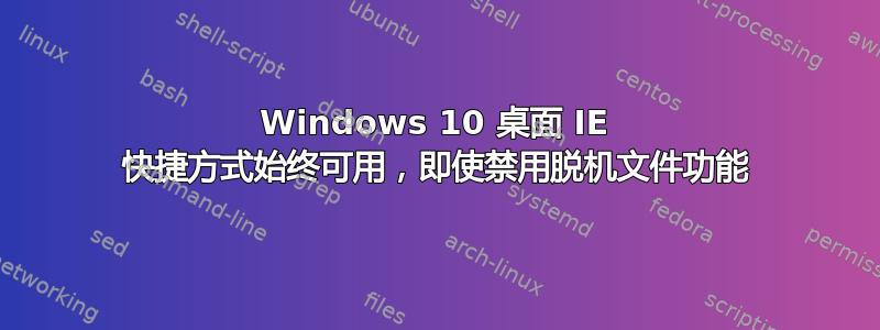 Windows 10 桌面 IE 快捷方式始终可用，即使禁用脱机文件功能