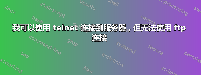 我可以使用 telnet 连接到服务器，但无法使用 ftp 连接