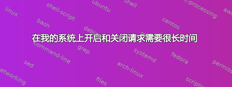 在我的系统上开启和关闭请求需要很长时间