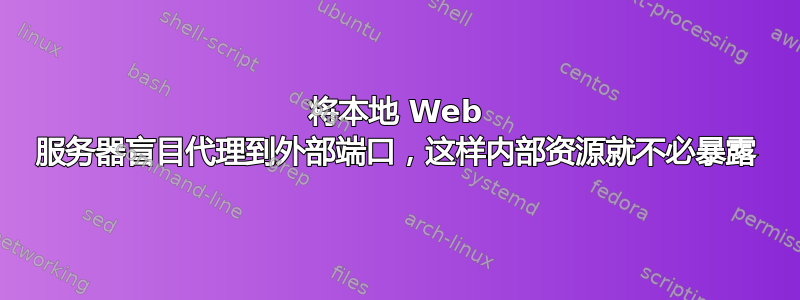 将本地 Web 服务器盲目代理到外部端口，这样内部资源就不必暴露