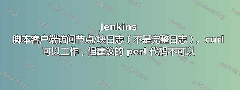 Jenkins 脚本客户端访问节点/块日志（不是完整日志）。curl 可以工作，但建议的 perl 代码不可以