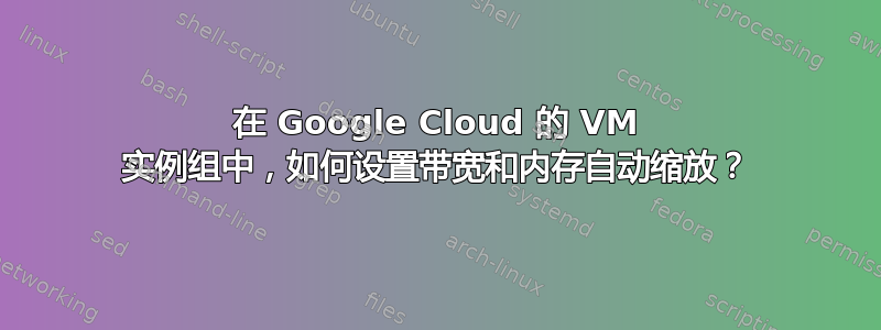 在 Google Cloud 的 VM 实例组中，如何设置带宽和内存自动缩放？