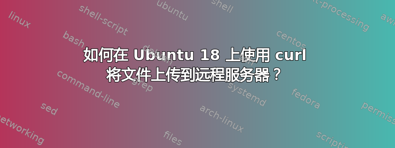 如何在 Ubuntu 18 上使用 curl 将文件上传到远程服务器？