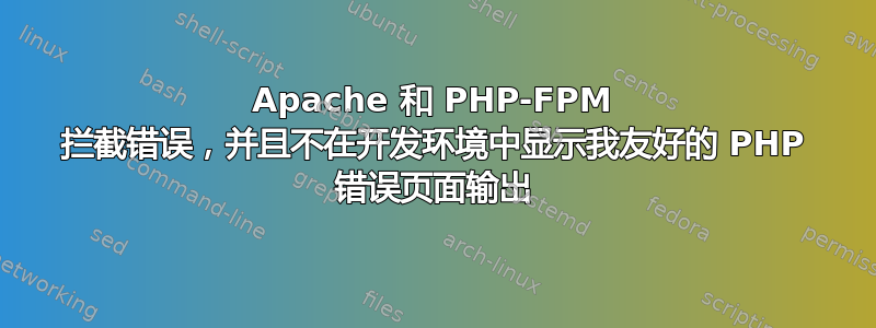 Apache 和 PHP-FPM 拦截错误，并且不在开发环境中显示我友好的 PHP 错误页面输出