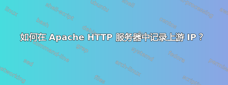 如何在 Apache HTTP 服务器中记录上游 IP？