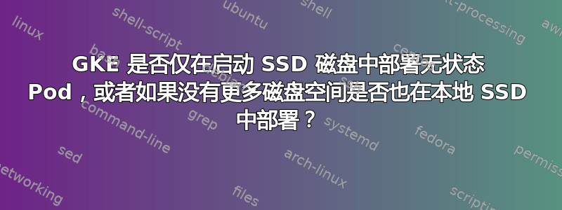 GKE 是否仅在启动 SSD 磁盘中部署无状态 Pod，或者如果没有更多磁盘空间是否也在本地 SSD 中部署？