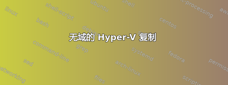 无域的 Hyper-V 复制