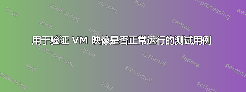 用于验证 VM 映像是否正常运行的测试用例