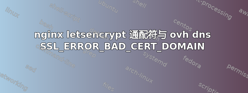 nginx letsencrypt 通配符与 ovh dns SSL_ERROR_BAD_CERT_DOMAIN