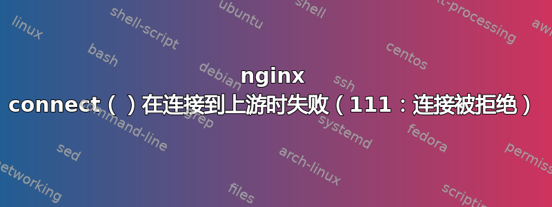 nginx connect（）在连接到上游时失败（111：连接被拒绝）