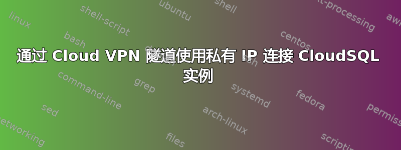 通过 Cloud VPN 隧道使用私有 IP 连接 CloudSQL 实例