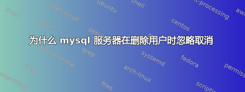 为什么 mysql 服务器在删除用户时忽略取消