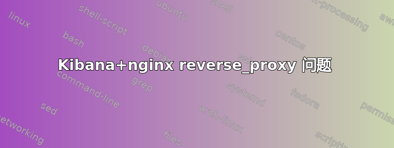 Kibana+nginx reverse_proxy 问题