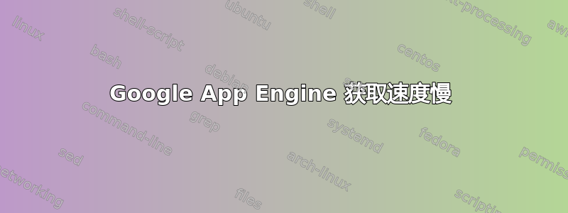 Google App Engine 获取速度慢