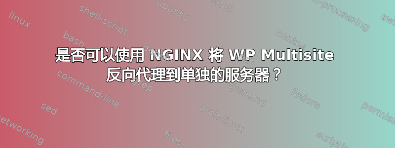 是否可以使用 NGINX 将 WP Multisite 反向代理到单独的服务器？