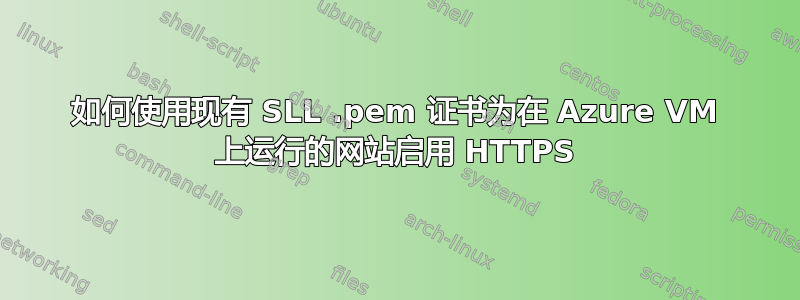 如何使用现有 SLL .pem 证书为在 Azure VM 上运行的网站启用 HTTPS