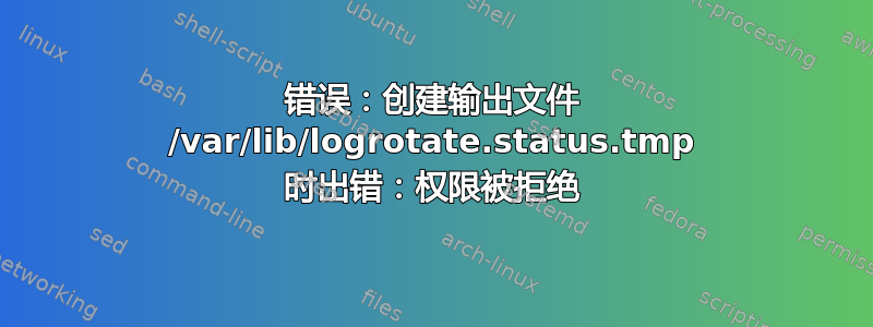 错误：创建输出文件 /var/lib/logrotate.status.tmp 时出错：权限被拒绝