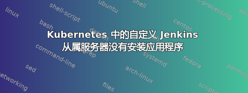 Kubernetes 中的自定义 Jenkins 从属服务器没有安装应用程序