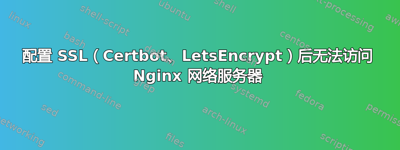 配置 SSL（Certbot、LetsEncrypt）后无法访问 Nginx 网络服务器