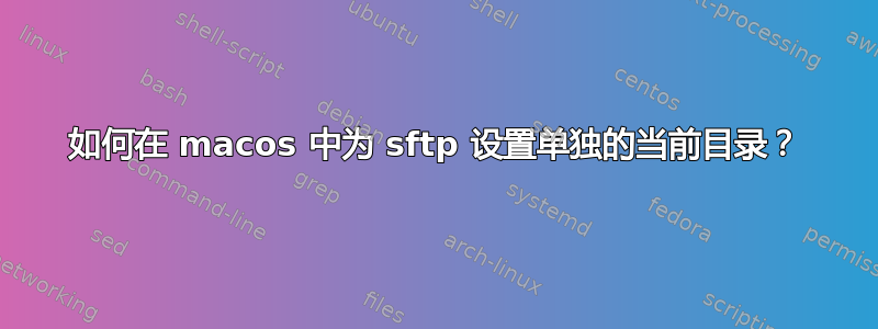 如何在 macos 中为 sftp 设置单独的当前目录？