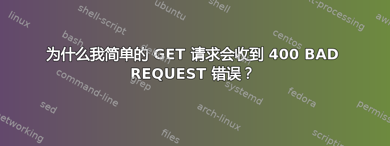 为什么我简单的 GET 请求会收到 400 BAD REQUEST 错误？