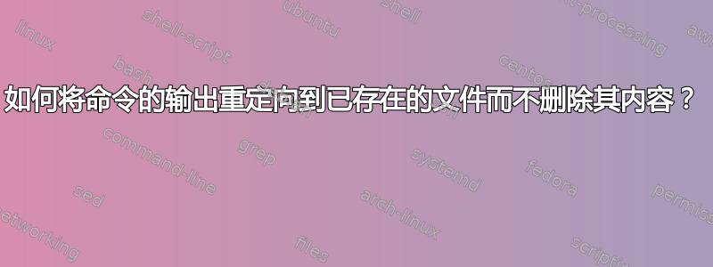 如何将命令的输出重定向到已存在的文件而不删除其内容？ 