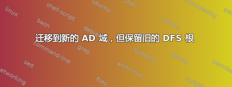 迁移到新的 AD 域，但保留旧的 DFS 根