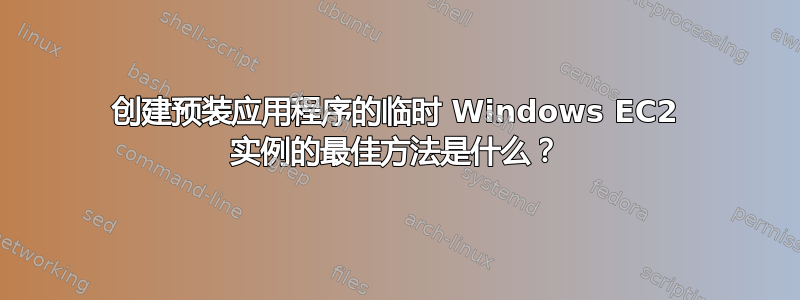 创建预装应用程序的临时 Windows EC2 实例的最佳方法是什么？