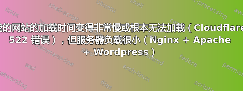 我的网站的加载时间变得非常慢或根本无法加载（Cloudflare 522 错误），但服务器负载很小（Nginx + Apache + Wordpress）